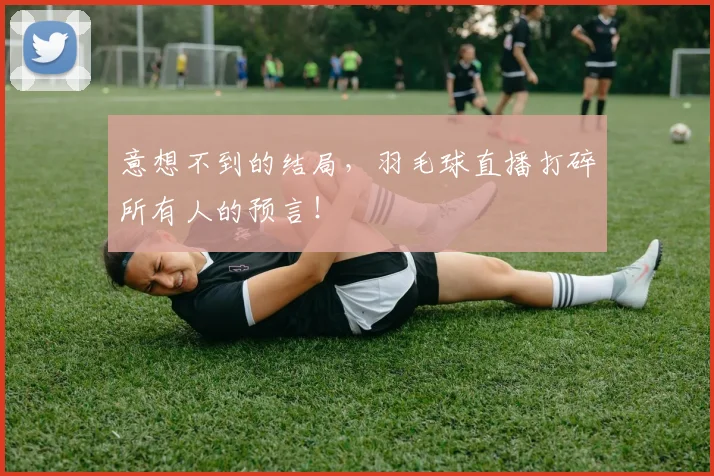 意想不到的结局，羽毛球直播打碎所有人的预言！