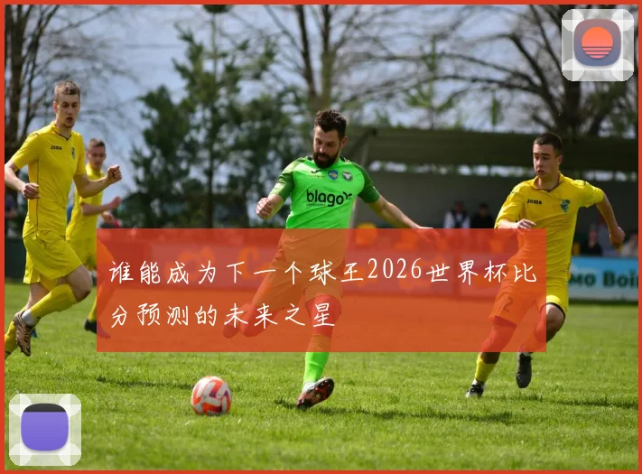 谁能成为下一个球王2026世界杯比分预测的未来之星