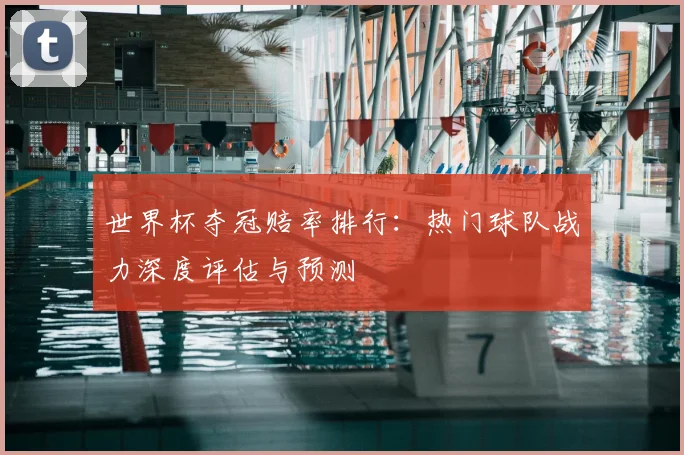 世界杯夺冠赔率排行：热门球队战力深度评估与预测