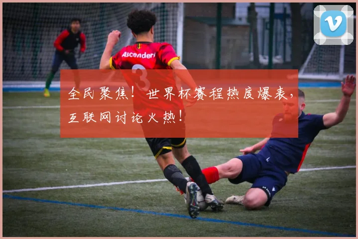 全民聚焦!世界杯赛程热度爆表,互联网讨论火热!