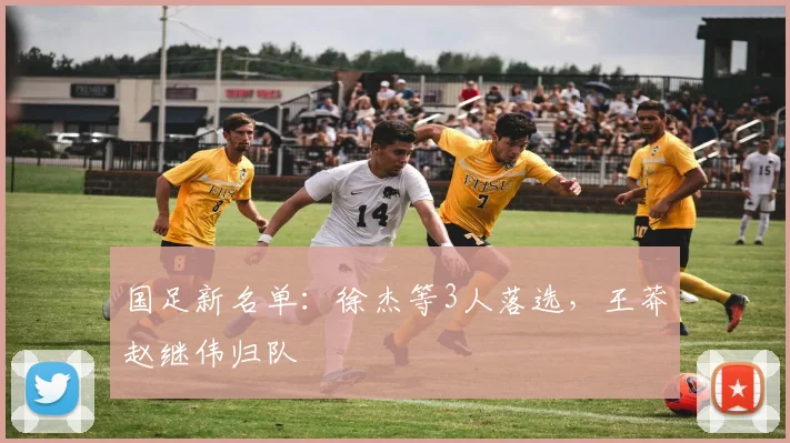 国足新名单：徐杰等3人落选，王莽赵继伟归队
