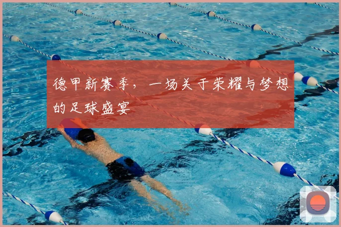 德甲新赛季，一场关于荣耀与梦想的足球盛宴