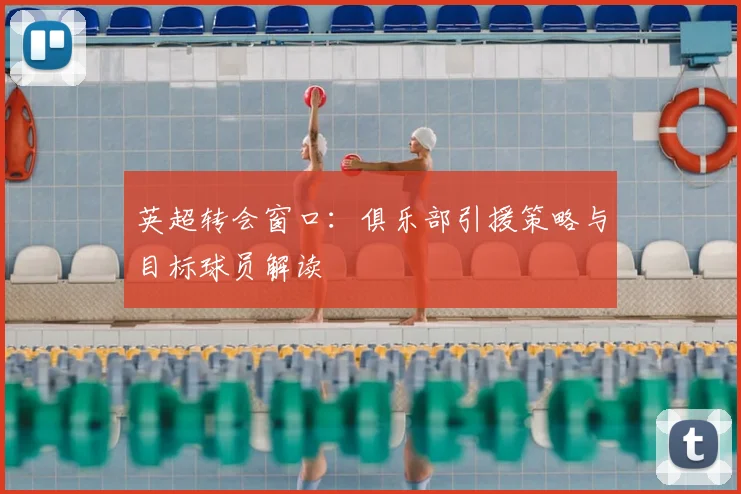 英超转会窗口：俱乐部引援策略与目标球员解读