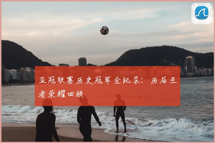 亚冠联赛历史冠军全纪录：历届王者荣耀回顾
