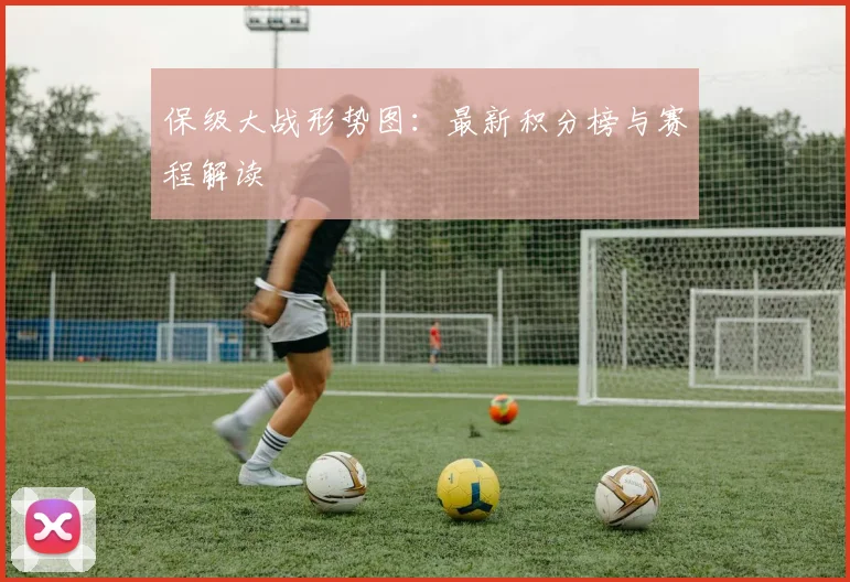 保级大战形势图：最新积分榜与赛程解读