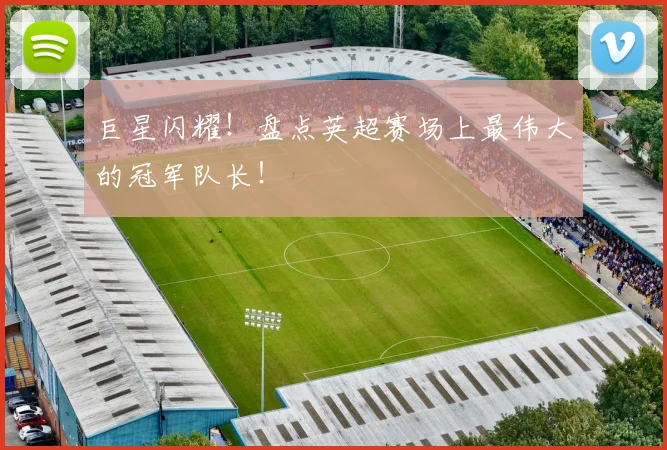 巨星闪耀！盘点英超赛场上最伟大的冠军队长！
