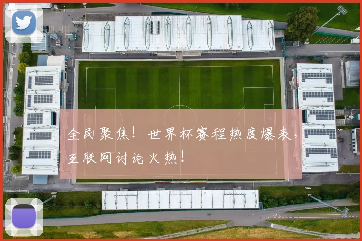 全民聚焦！世界杯赛程热度爆表，互联网讨论火热！