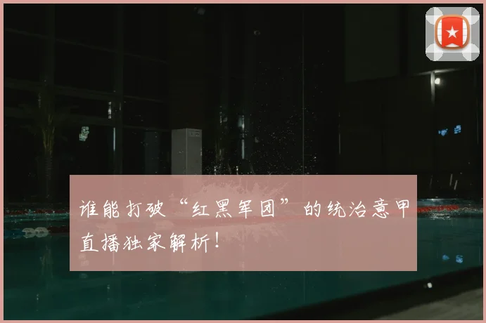 谁能打破“红黑军团”的统治意甲直播独家解析！