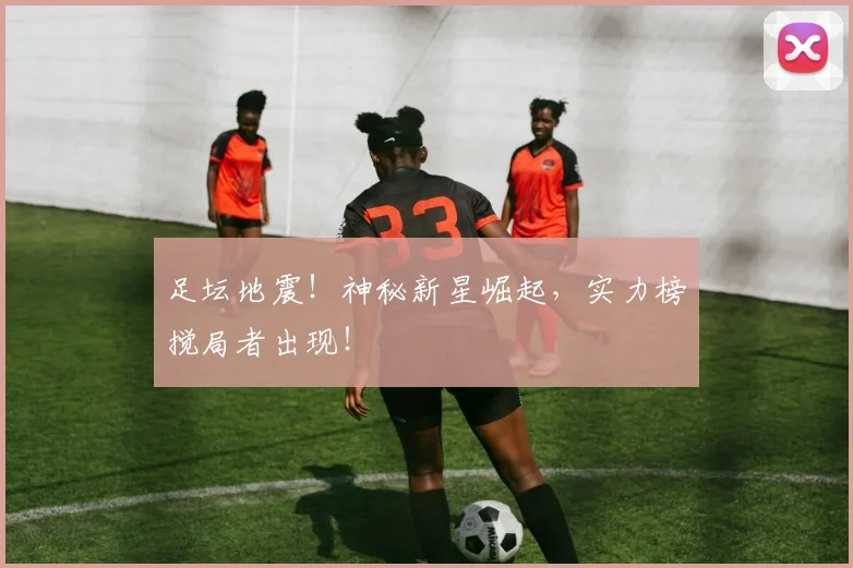 足坛地震！神秘新星崛起，实力榜搅局者出现！