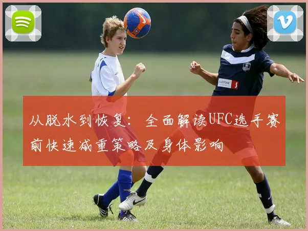 从脱水到恢复：全面解读UFC选手赛前快速减重策略及身体影响