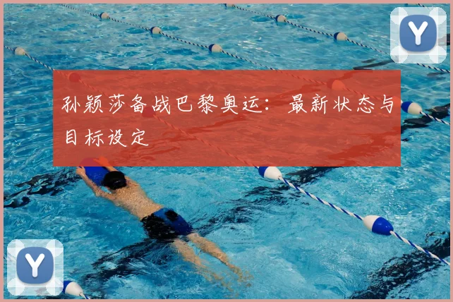 孙颖莎备战巴黎奥运：最新状态与目标设定