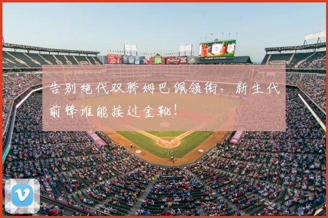 告别绝代双骄姆巴佩领衔,新生代前锋谁能接过金靴!