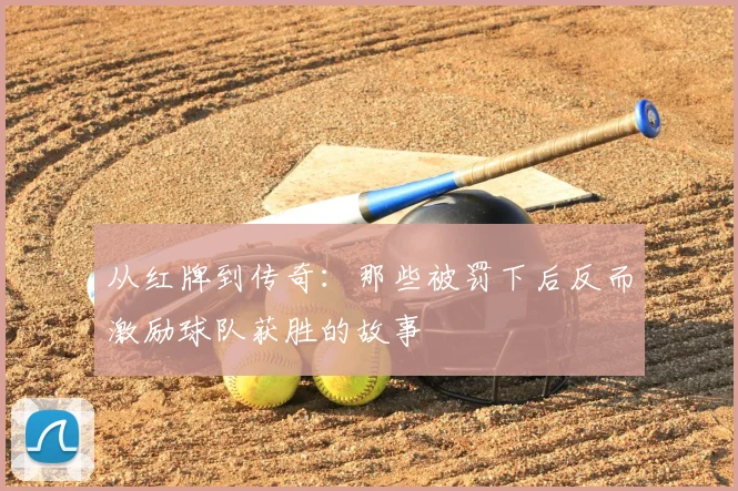 从红牌到传奇：那些被罚下后反而激励球队获胜的故事