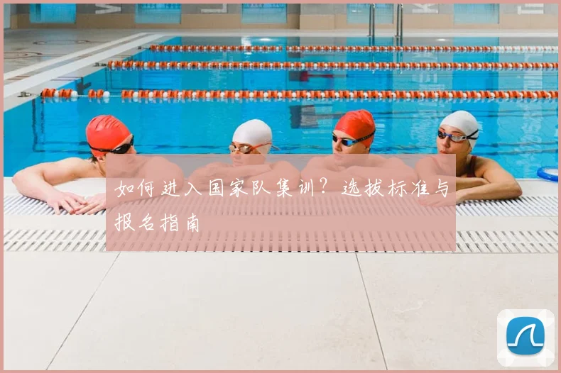如何进入国家队集训？选拔标准与报名指南