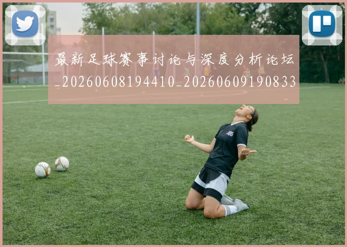 最新足球赛事讨论与深度分析论坛_20260608194410_20260609190833