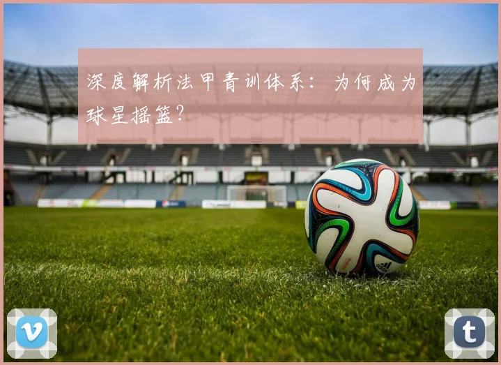 深度解析法甲青训体系：为何成为球星摇篮？