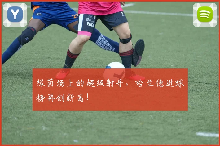 绿茵场上的超级射手，哈兰德进球榜再创新高！