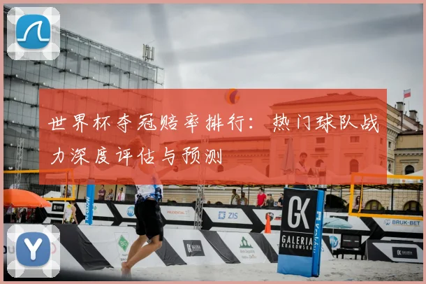 世界杯夺冠赔率排行：热门球队战力深度评估与预测