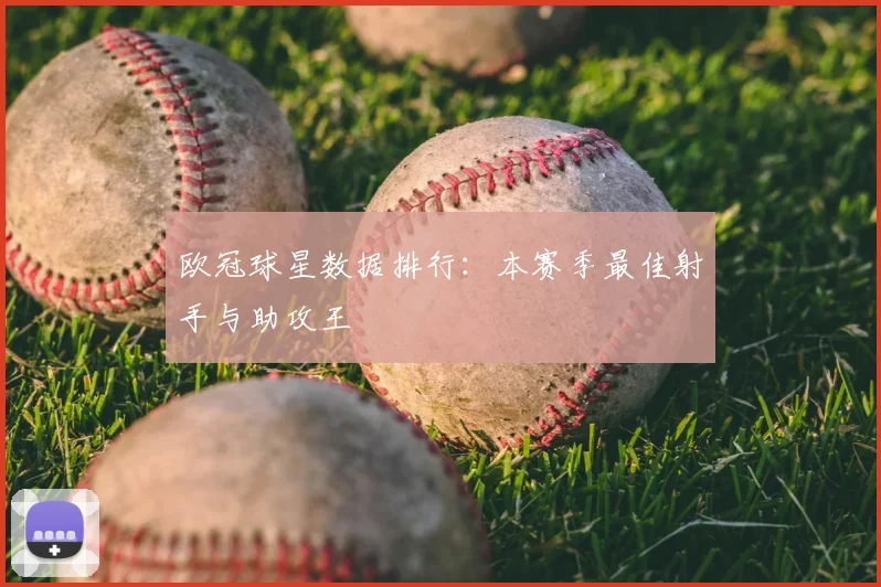 欧冠球星数据排行：本赛季最佳射手与助攻王
