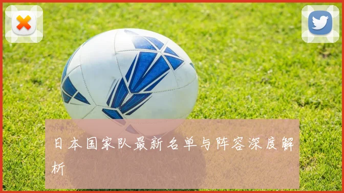 日本国家队最新名单与阵容深度解析