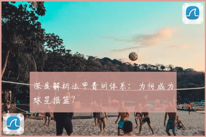 深度解析法甲青训体系：为何成为球星摇篮？