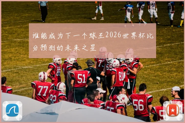 谁能成为下一个球王2026世界杯比分预测的未来之星