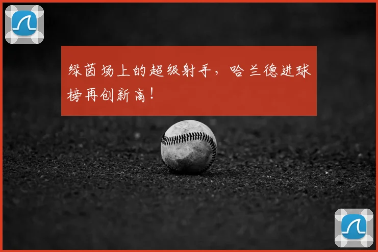 绿茵场上的超级射手，哈兰德进球榜再创新高！