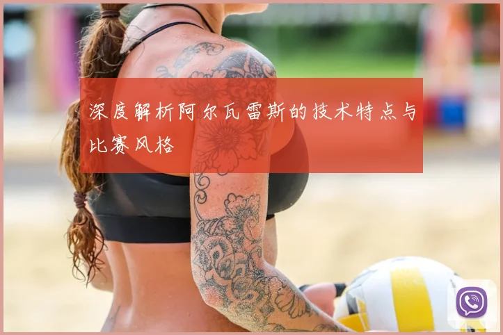 深度解析阿尔瓦雷斯的技术特点与比赛风格