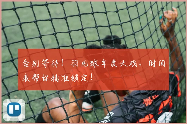 告别等待!羽毛球年度大戏,时间表帮你精准锁定!