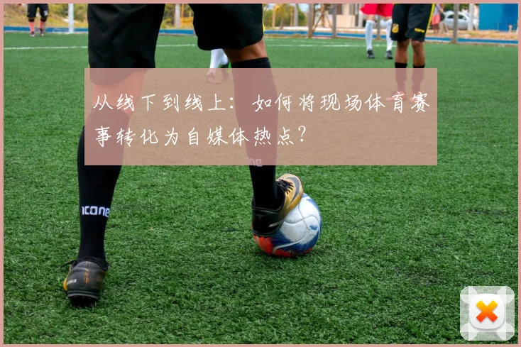 从线下到线上：如何将现场体育赛事转化为自媒体热点？
