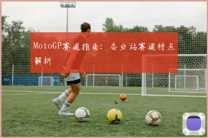 MotoGP赛道指南：各分站赛道特点解析