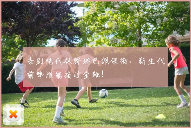 告别绝代双骄姆巴佩领衔,新生代前锋谁能接过金靴!