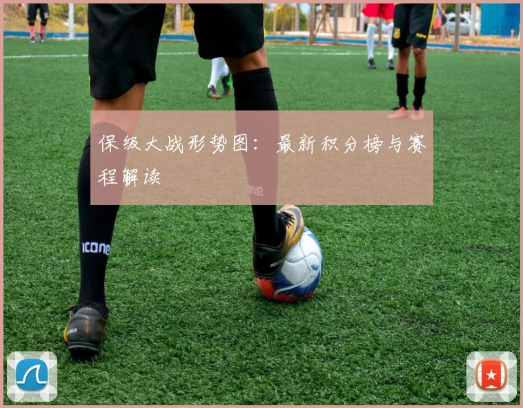 保级大战形势图：最新积分榜与赛程解读